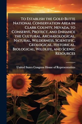 To Establish the Gold Butte National Conservation Area in Clark County, Nevada, to Conserve, Protect, and Enhance the Cultural, Archaeological, Natural, Wilderness, Scientific, Geological, Historical, Biological, Wildlife, and Scenic Resources