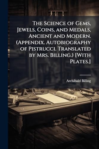 The Science of Gems, Jewels, Coins, and Medals, Ancient and Modern. (Appendix. Autobiography of Pistrucci. Translated by Mrs. Billing.) [With Plates.]