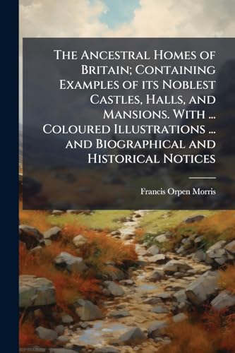 The Ancestral Homes of Britain; Containing Examples of its Noblest Castles, Halls, and Mansions. With ... Coloured Illustrations ... and Biographical and Historical Notices