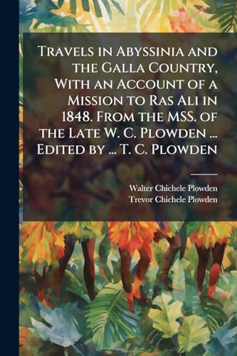 Travels in Abyssinia and the Galla Country, With an Account of a Mission to Ras Ali in 1848. From the MSS. of the Late W. C. Plowden ... Edited by ... T. C. Plowden