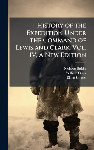 History of the Expedition Under the Command of Lewis and Clark. Vol. IV, A New Edition