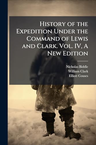 History of the Expedition Under the Command of Lewis and Clark. Vol. IV, A New Edition