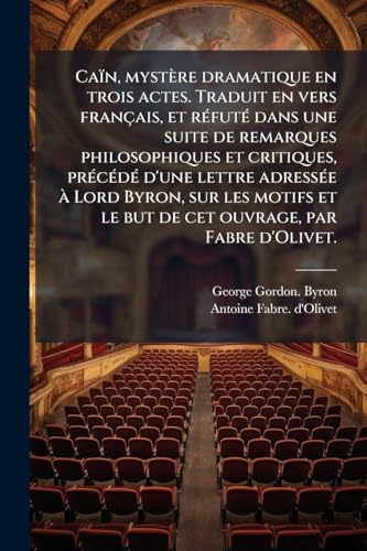 CaÃ¯n, mystÃ¨re dramatique en trois actes. Traduit en vers franÃ§ais, et rÃ©futÃ© dans une suite de remarques philosophiques et critiques, prÃ©cÃ©dÃ© d'une lettre adressÃ©e Ã  Lord Byron, sur les motifs et le but de cet ouvrage, par Fabre d'Olivet.