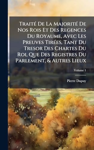 TraitÃ© De La MajoritÃ© De Nos Rois Et Des Regences Du Royaume, Avec Les Preuves TirÃ©es, Tant Du Tresor Des Chartes Du Roi, Que Des Registres Du Parlement, & Autres Lieux