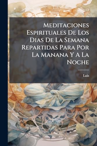 Meditaciones Espirituales De Los Dias De La Semana Repartidas Para Por La Manana Y A La Noche