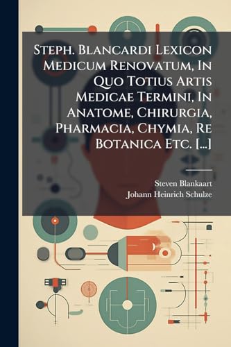 Steph. Blancardi Lexicon Medicum Renovatum, In Quo Totius Artis Medicae Termini, In Anatome, Chirurgia, Pharmacia, Chymia, Re Botanica Etc. [...]