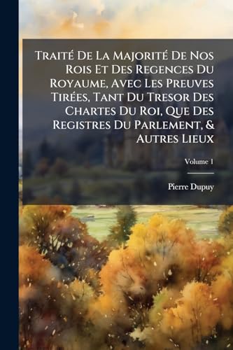 TraitÃ© De La MajoritÃ© De Nos Rois Et Des Regences Du Royaume, Avec Les Preuves TirÃ©es, Tant Du Tresor Des Chartes Du Roi, Que Des Registres Du Parlement, & Autres Lieux