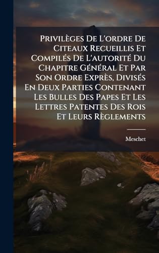 PrivilÃ¨ges De L'ordre De Citeaux Recueillis Et CompilÃ©s De L'autoritÃ© Du Chapitre GÃ©nÃ©ral Et Par Son Ordre ExprÃ¨s, DivisÃ©s En Deux Parties Contenant Les Bulles Des Papes Et Les Lettres Patentes Des Rois Et Leurs RÃ¨glements