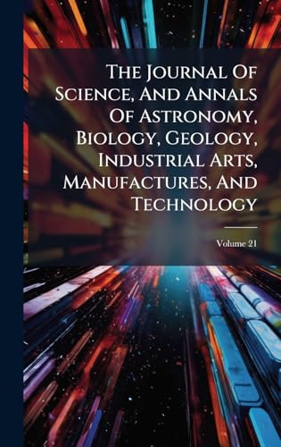 The Journal Of Science, And Annals Of Astronomy, Biology, Geology, Industrial Arts, Manufactures, And Technology