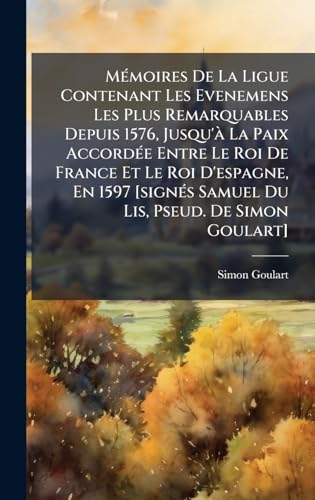 MÃ©moires De La Ligue Contenant Les Evenemens Les Plus Remarquables Depuis 1576, Jusqu'Ã  La Paix AccordÃ©e Entre Le Roi De France Et Le Roi D'espagne, En 1597 [signÃ©s Samuel Du Lis, Pseud. De Simon Goulart]