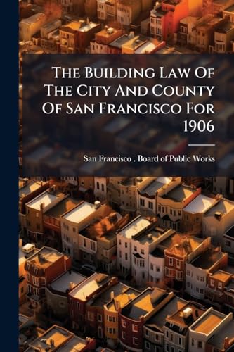 The Building Law Of The City And County Of San Francisco For 1906