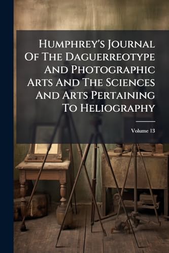 Humphrey's Journal Of The Daguerreotype And Photographic Arts And The Sciences And Arts Pertaining To Heliography
