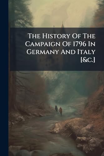 The History Of The Campaign Of 1796 In Germany And Italy [&c.]
