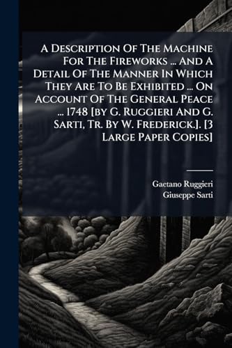 A Description Of The Machine For The Fireworks ... And A Detail Of The Manner In Which They Are To Be Exhibited ... On Account Of The General Peace ... 1748 [by G. Ruggieri And G. Sarti, Tr. By W. Frederick.]. [3 Large Paper Copies]