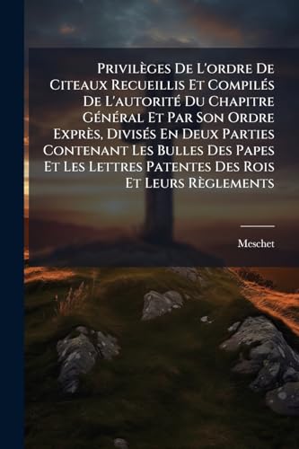 PrivilÃ¨ges De L'ordre De Citeaux Recueillis Et CompilÃ©s De L'autoritÃ© Du Chapitre GÃ©nÃ©ral Et Par Son Ordre ExprÃ¨s, DivisÃ©s En Deux Parties Contenant Les Bulles Des Papes Et Les Lettres Patentes Des Rois Et Leurs RÃ¨glements