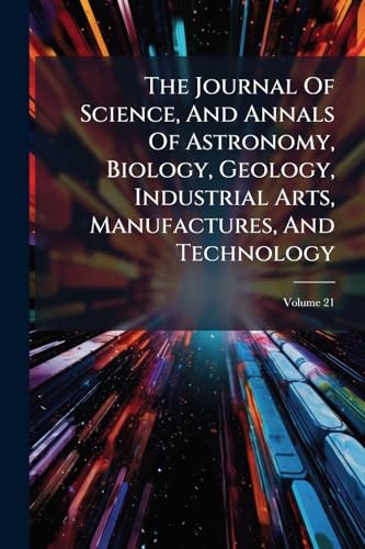 The Journal Of Science, And Annals Of Astronomy, Biology, Geology, Industrial Arts, Manufactures, And Technology