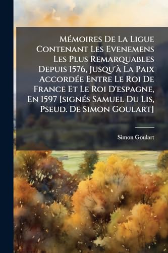 MÃ©moires De La Ligue Contenant Les Evenemens Les Plus Remarquables Depuis 1576, Jusqu'Ã  La Paix AccordÃ©e Entre Le Roi De France Et Le Roi D'espagne, En 1597 [signÃ©s Samuel Du Lis, Pseud. De Simon Goulart]