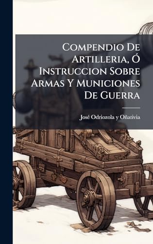 Compendio De Artilleria, Ã Instruccion Sobre Armas Y Municiones De Guerra