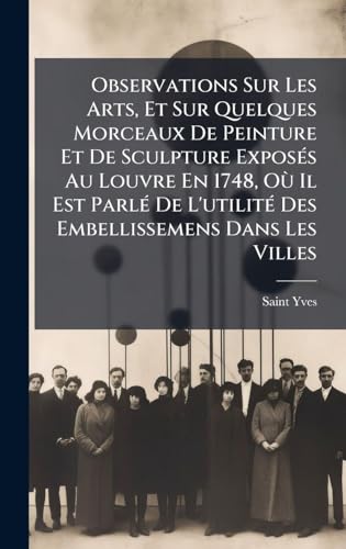 Observations Sur Les Arts, Et Sur Quelques Morceaux De Peinture Et De Sculpture ExposÃ©s Au Louvre En 1748, OÃ¹ Il Est ParlÃ© De L'utilitÃ© Des Embellissemens Dans Les Villes