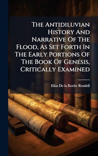 The Antidiluvian History And Narrative Of The Flood, As Set Forth In The Early Portions Of The Book Of Genesis, Critically Examined