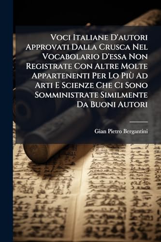 Voci Italiane D'autori Approvati Dalla Crusca Nel Vocabolario D'essa Non Registrate Con Altre Molte Appartenenti Per Lo PiÃ¹ Ad Arti E Scienze Che Ci Sono Somministrate Similmente Da Buoni Autori