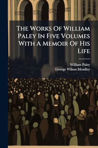 The Works Of William Paley In Five Volumes With A Memoir Of His Life