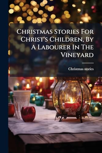 Christmas Stories For Christ's Children, By A Labourer In The Vineyard