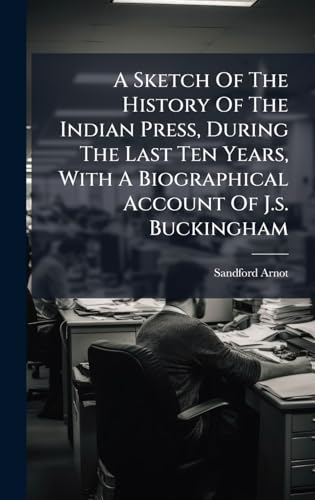 A Sketch Of The History Of The Indian Press, During The Last Ten Years, With A Biographical Account Of J.s. Buckingham