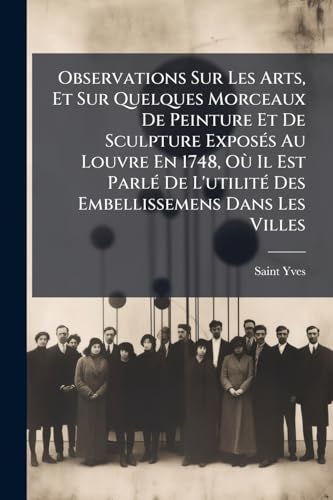 Observations Sur Les Arts, Et Sur Quelques Morceaux De Peinture Et De Sculpture ExposÃ©s Au Louvre En 1748, OÃ¹ Il Est ParlÃ© De L'utilitÃ© Des Embellissemens Dans Les Villes