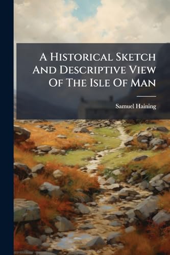 A Historical Sketch And Descriptive View Of The Isle Of Man