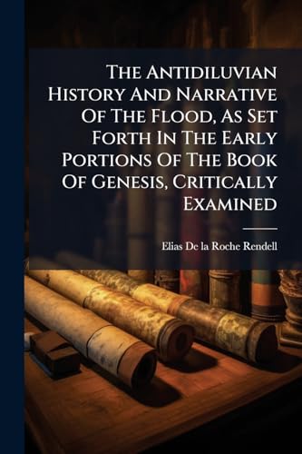 The Antidiluvian History And Narrative Of The Flood, As Set Forth In The Early Portions Of The Book Of Genesis, Critically Examined
