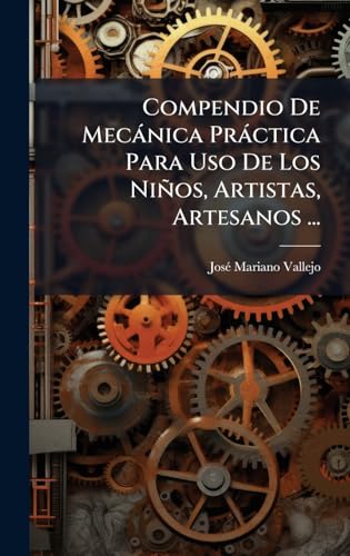 Compendio De MecÃ¡nica PrÃ¡ctica Para Uso De Los NiÃ±os, Artistas, Artesanos ...