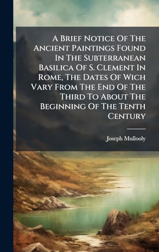 A Brief Notice Of The Ancient Paintings Found In The Subterranean Basilica Of S. Clement In Rome, The Dates Of Wich Vary From The End Of The Third To About The Beginning Of The Tenth Century