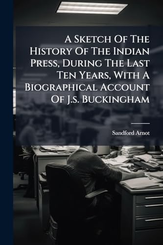 A Sketch Of The History Of The Indian Press, During The Last Ten Years, With A Biographical Account Of J.s. Buckingham