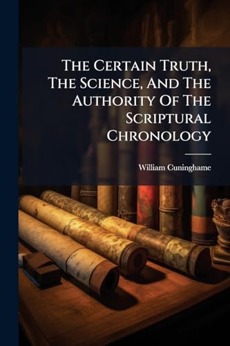 The Certain Truth, The Science, And The Authority Of The Scriptural Chronology