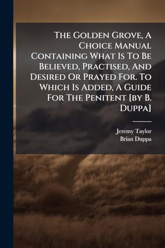 The Golden Grove, A Choice Manual Containing What Is To Be Believed, Practised, And Desired Or Prayed For. To Which Is Added, A Guide For The Penitent [by B. Duppa]