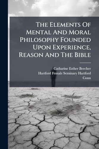 The Elements Of Mental And Moral Philosophy Founded Upon Experience, Reason And The Bible