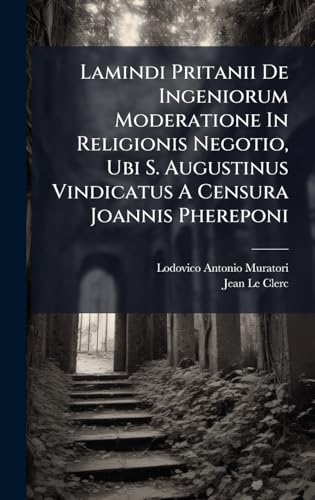 Lamindi Pritanii De Ingeniorum Moderatione In Religionis Negotio, Ubi S. Augustinus Vindicatus A Censura Joannis Phereponi