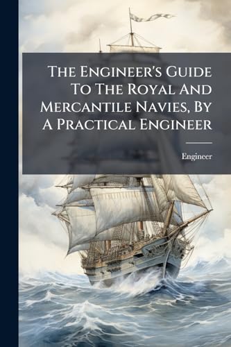 The Engineer's Guide To The Royal And Mercantile Navies, By A Practical Engineer
