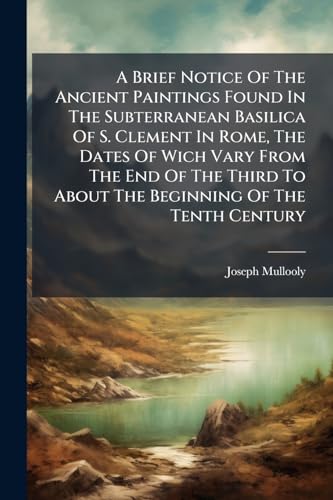 A Brief Notice Of The Ancient Paintings Found In The Subterranean Basilica Of S. Clement In Rome, The Dates Of Wich Vary From The End Of The Third To About The Beginning Of The Tenth Century