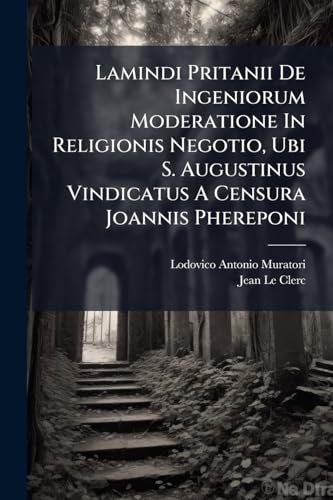 Lamindi Pritanii De Ingeniorum Moderatione In Religionis Negotio, Ubi S. Augustinus Vindicatus A Censura Joannis Phereponi