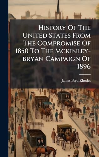 History Of The United States From The Compromise Of 1850 To The Mckinley-bryan Campaign Of 1896