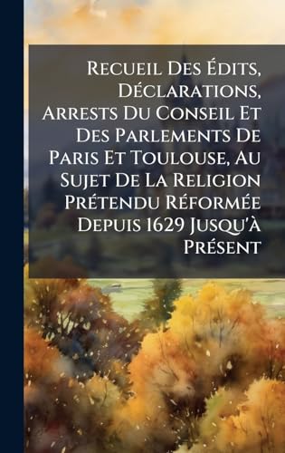 Recueil Des Ãdits, DÃ©clarations, Arrests Du Conseil Et Des Parlements De Paris Et Toulouse, Au Sujet De La Religion PrÃ©tendu RÃ©formÃ©e Depuis 1629 Jusqu'Ã  PrÃ©sent