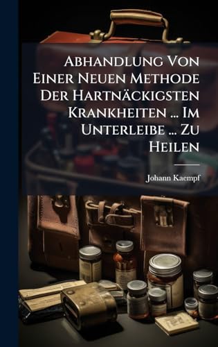 Abhandlung Von Einer Neuen Methode Der HartnÃ¤ckigsten Krankheiten ... Im Unterleibe ... Zu Heilen