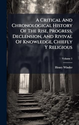 A Critical And Chronological History Of The Rise, Progress, Declension, And Rivival Of Knowledge, Chiefly Y Religious