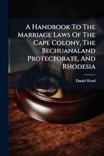 A Handbook To The Marriage Laws Of The Cape Colony, The Bechuanaland Protectorate, And Rhodesia