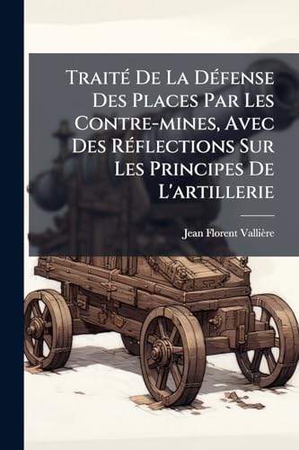TraitÃ© De La DÃ©fense Des Places Par Les Contre-mines, Avec Des RÃ©flections Sur Les Principes De L'artillerie