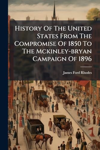 History Of The United States From The Compromise Of 1850 To The Mckinley-bryan Campaign Of 1896
