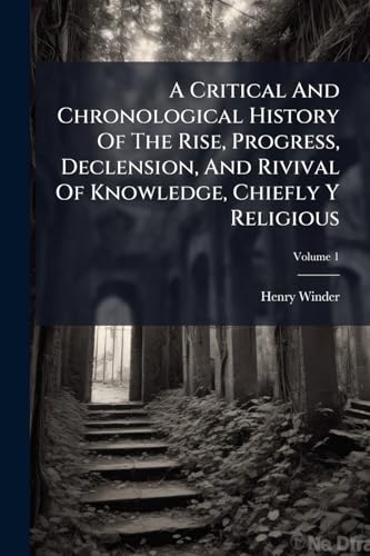 A Critical And Chronological History Of The Rise, Progress, Declension, And Rivival Of Knowledge, Chiefly Y Religious