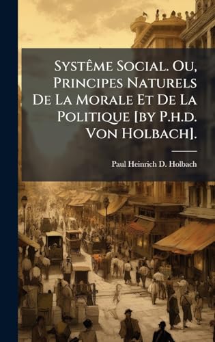 SystÃªme Social. Ou, Principes Naturels De La Morale Et De La Politique [by P.h.d. Von Holbach].
